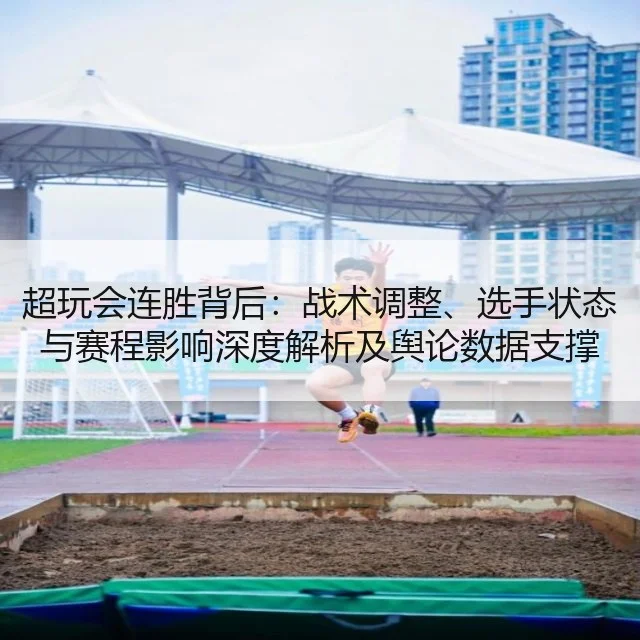 超玩会连胜背后：战术调整、选手状态与赛程影响深度解析及舆论数据支撑